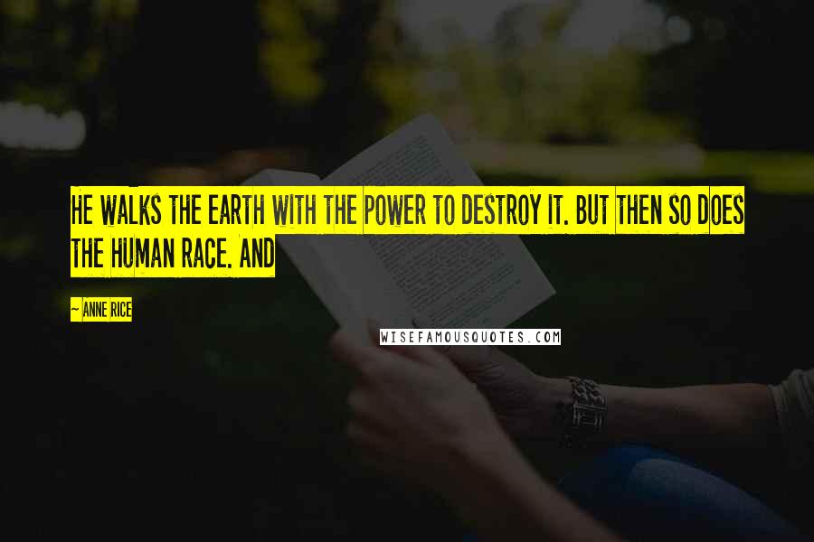 Anne Rice Quotes: He walks the earth with the power to destroy it. But then so does the human race. And