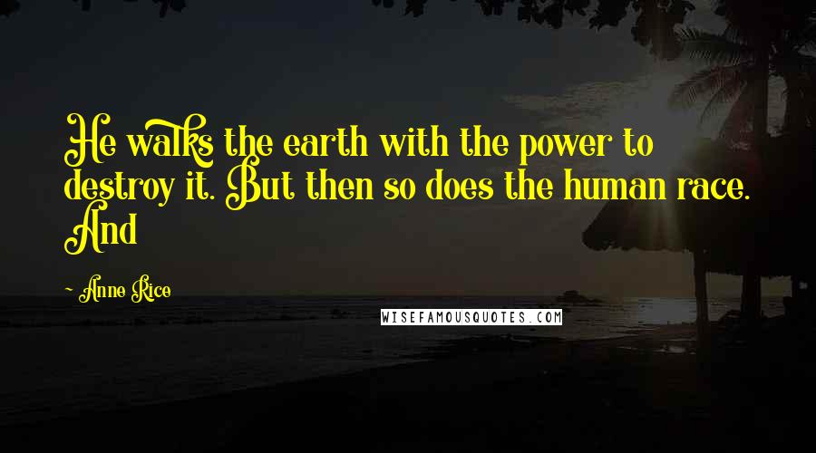 Anne Rice Quotes: He walks the earth with the power to destroy it. But then so does the human race. And