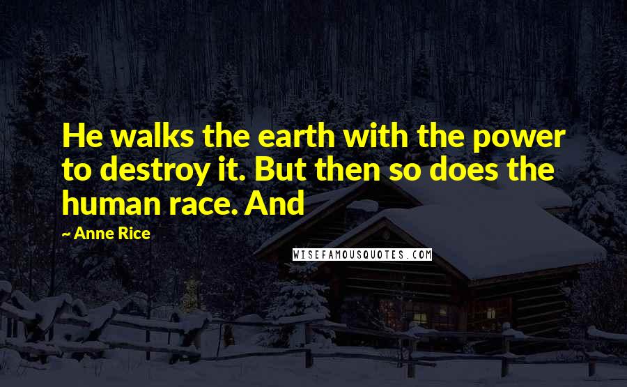 Anne Rice Quotes: He walks the earth with the power to destroy it. But then so does the human race. And