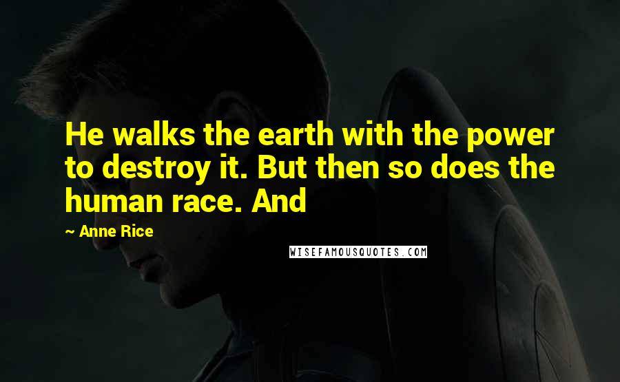 Anne Rice Quotes: He walks the earth with the power to destroy it. But then so does the human race. And