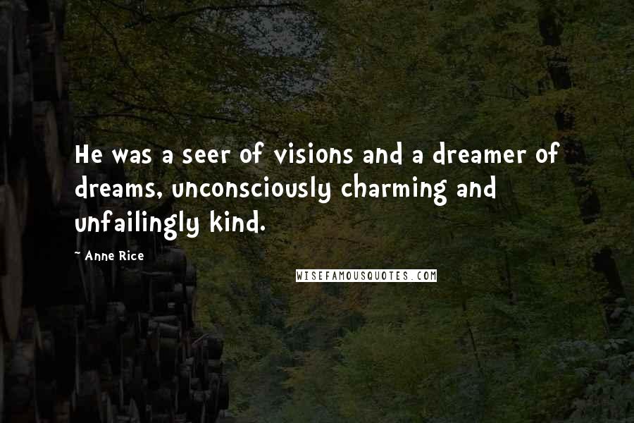 Anne Rice Quotes: He was a seer of visions and a dreamer of dreams, unconsciously charming and unfailingly kind.