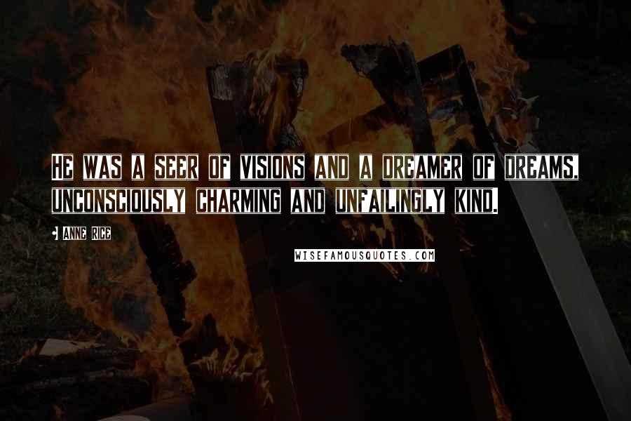 Anne Rice Quotes: He was a seer of visions and a dreamer of dreams, unconsciously charming and unfailingly kind.