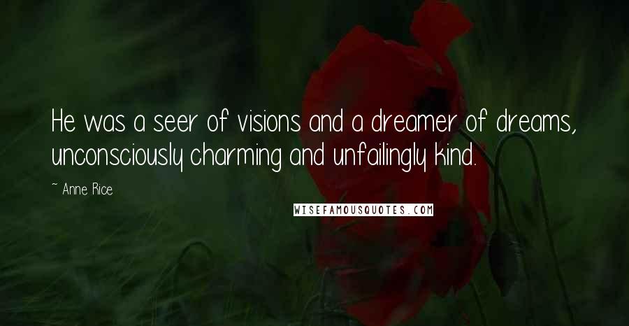 Anne Rice Quotes: He was a seer of visions and a dreamer of dreams, unconsciously charming and unfailingly kind.