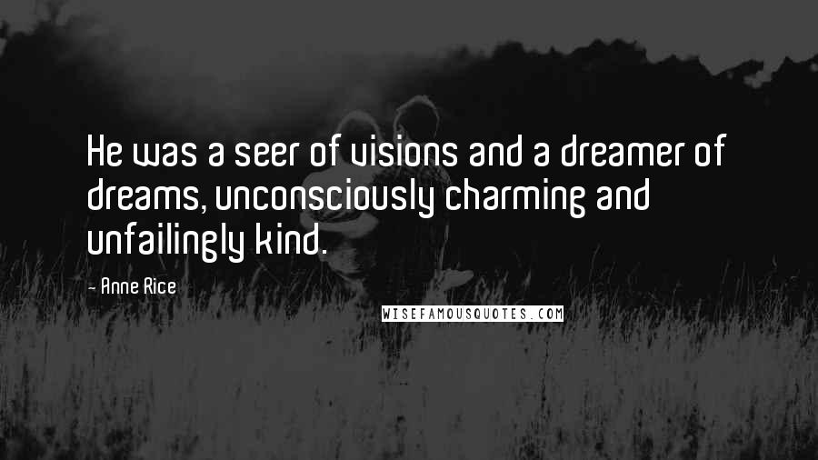 Anne Rice Quotes: He was a seer of visions and a dreamer of dreams, unconsciously charming and unfailingly kind.