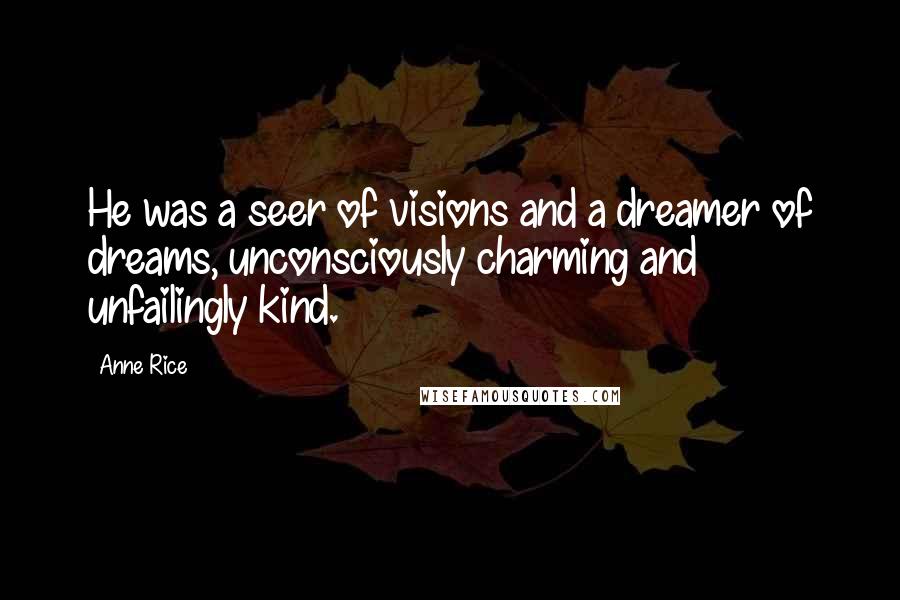 Anne Rice Quotes: He was a seer of visions and a dreamer of dreams, unconsciously charming and unfailingly kind.