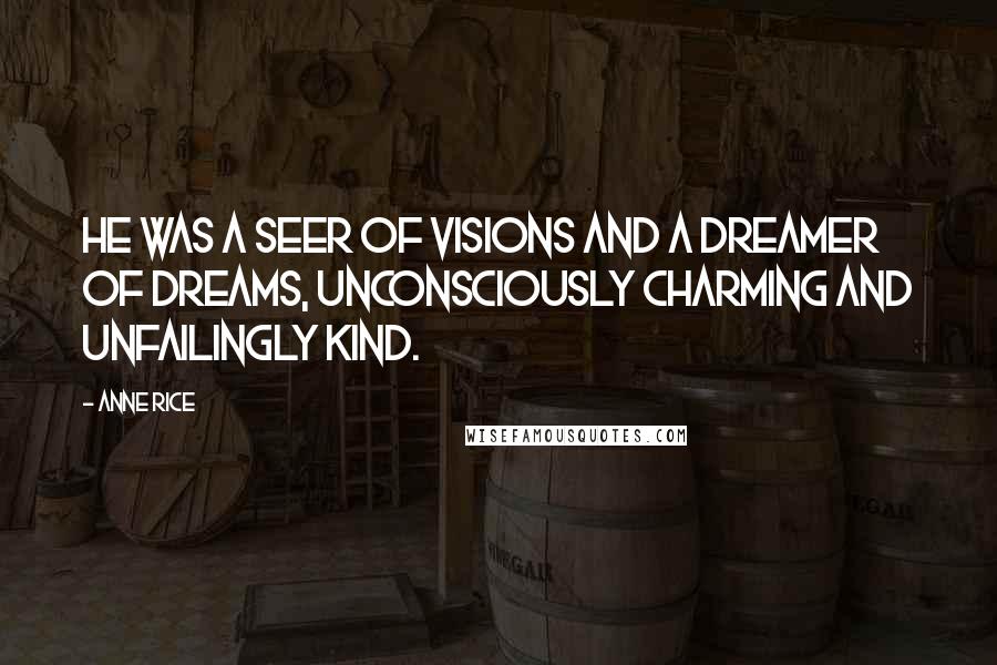 Anne Rice Quotes: He was a seer of visions and a dreamer of dreams, unconsciously charming and unfailingly kind.