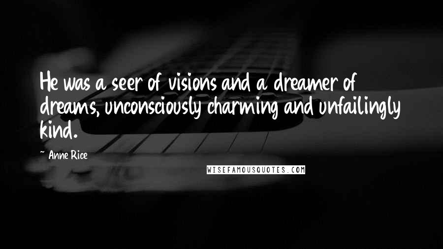 Anne Rice Quotes: He was a seer of visions and a dreamer of dreams, unconsciously charming and unfailingly kind.