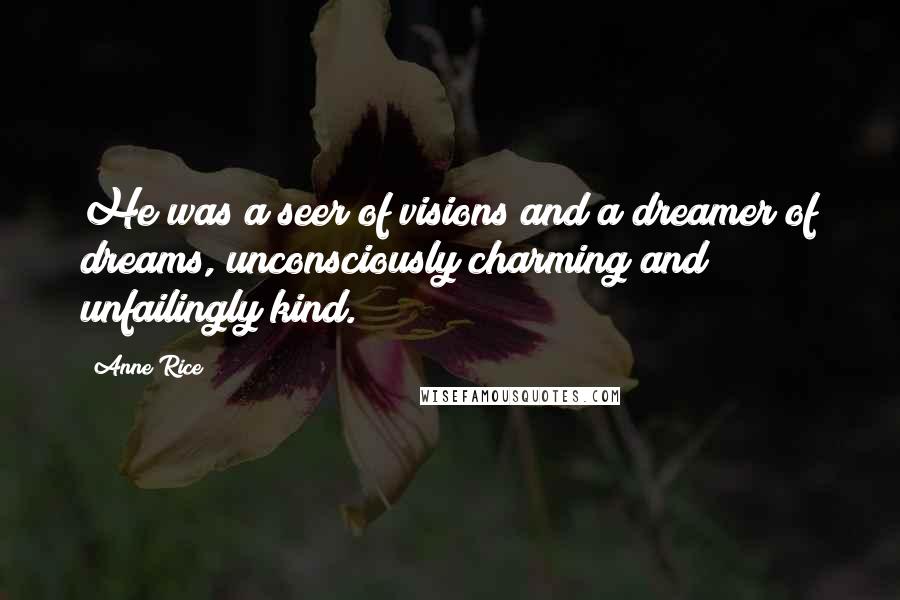 Anne Rice Quotes: He was a seer of visions and a dreamer of dreams, unconsciously charming and unfailingly kind.