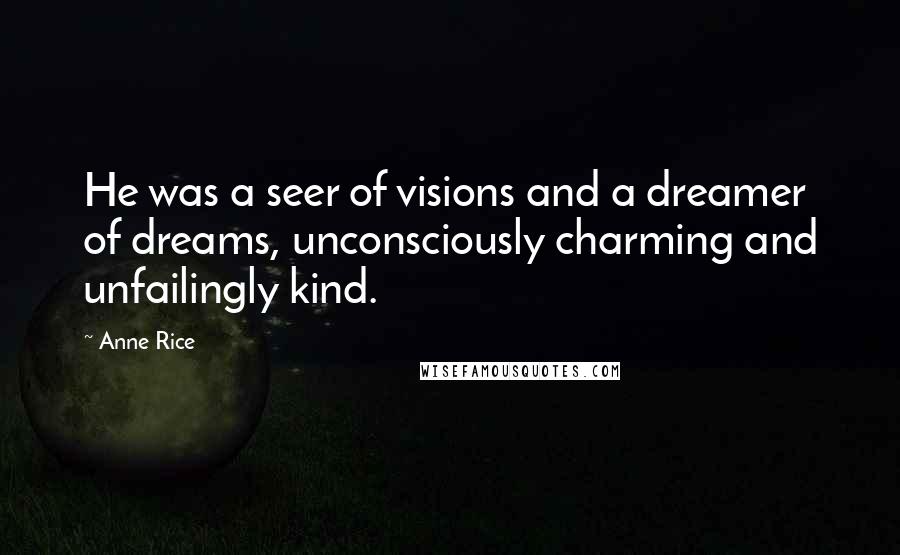 Anne Rice Quotes: He was a seer of visions and a dreamer of dreams, unconsciously charming and unfailingly kind.