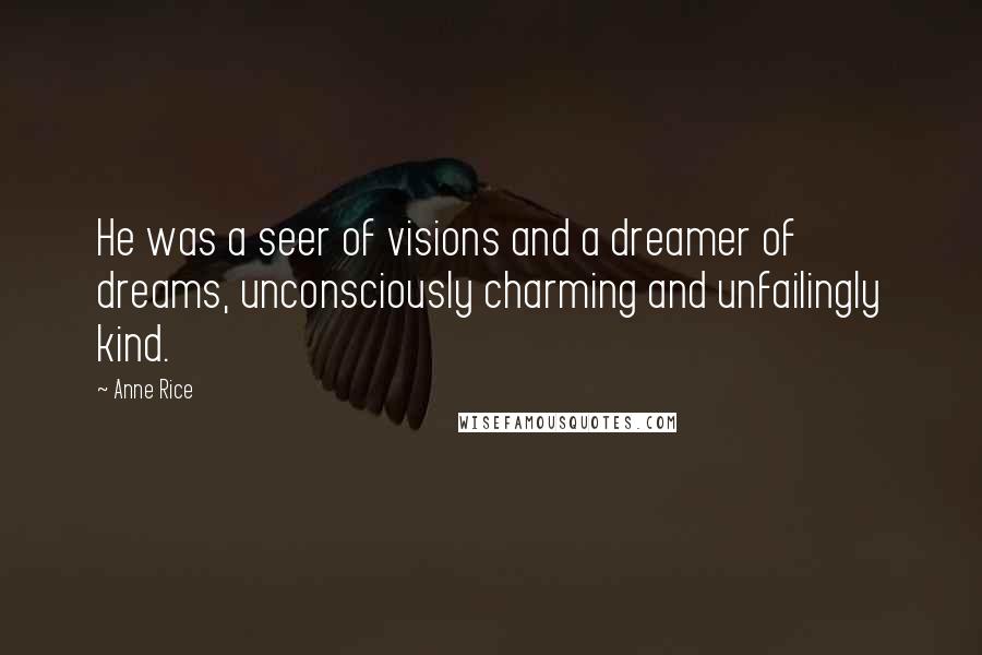 Anne Rice Quotes: He was a seer of visions and a dreamer of dreams, unconsciously charming and unfailingly kind.