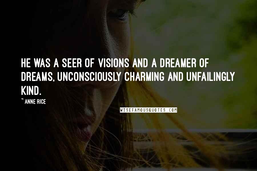 Anne Rice Quotes: He was a seer of visions and a dreamer of dreams, unconsciously charming and unfailingly kind.