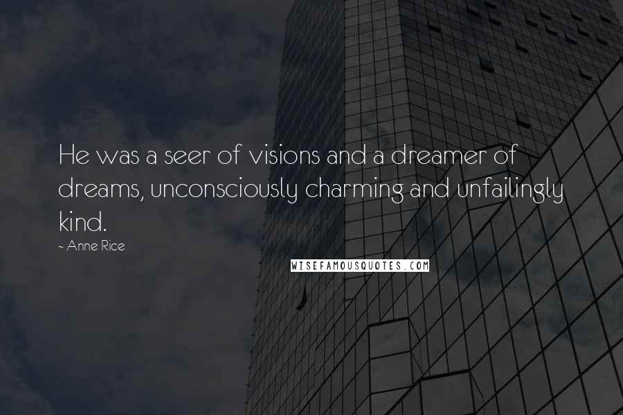 Anne Rice Quotes: He was a seer of visions and a dreamer of dreams, unconsciously charming and unfailingly kind.