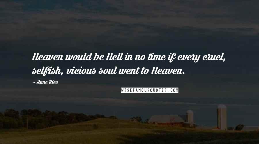 Anne Rice Quotes: Heaven would be Hell in no time if every cruel, selfish, vicious soul went to Heaven.