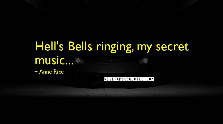 Anne Rice Quotes: Hell's Bells ringing, my secret music...