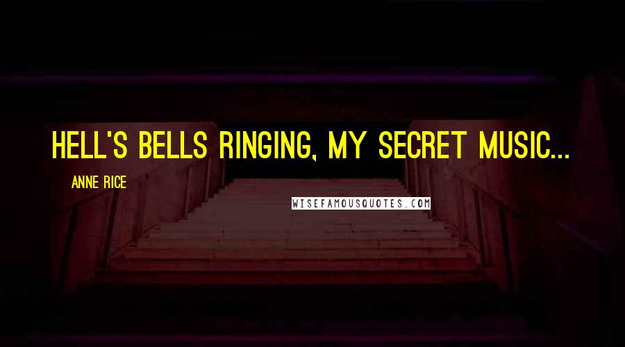 Anne Rice Quotes: Hell's Bells ringing, my secret music...