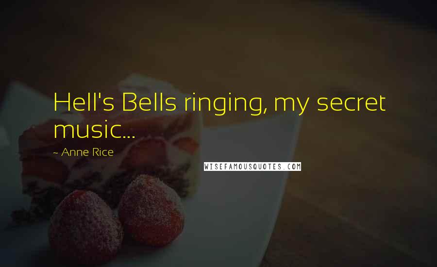 Anne Rice Quotes: Hell's Bells ringing, my secret music...
