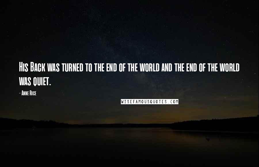 Anne Rice Quotes: His Back was turned to the end of the world and the end of the world was quiet.