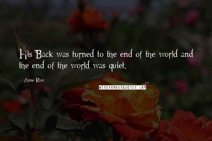 Anne Rice Quotes: His Back was turned to the end of the world and the end of the world was quiet.