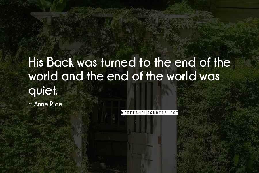 Anne Rice Quotes: His Back was turned to the end of the world and the end of the world was quiet.