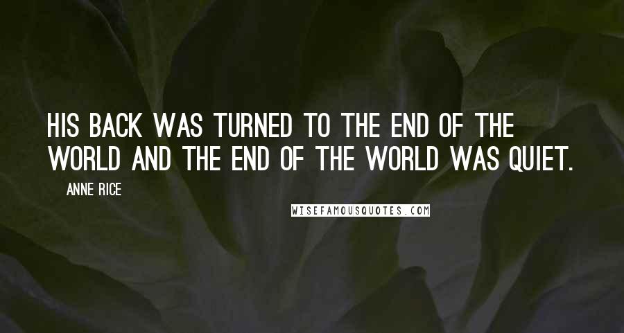 Anne Rice Quotes: His Back was turned to the end of the world and the end of the world was quiet.