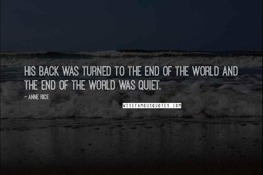 Anne Rice Quotes: His Back was turned to the end of the world and the end of the world was quiet.