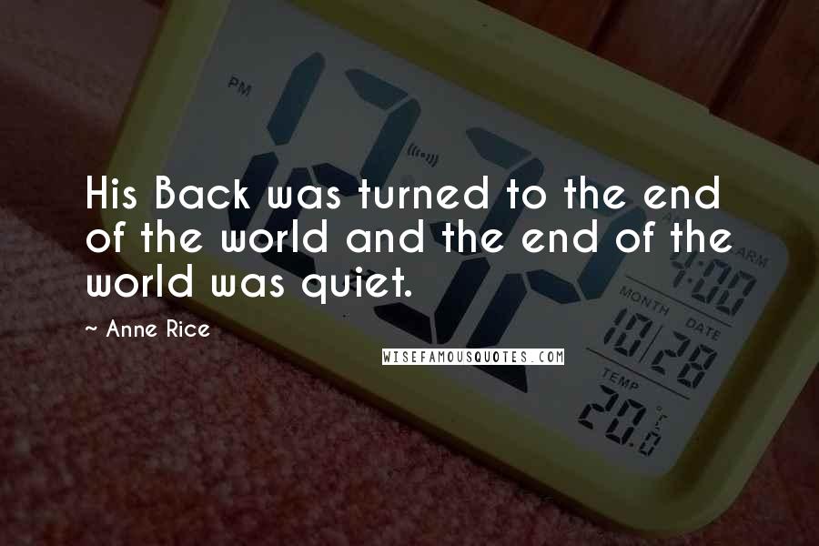 Anne Rice Quotes: His Back was turned to the end of the world and the end of the world was quiet.