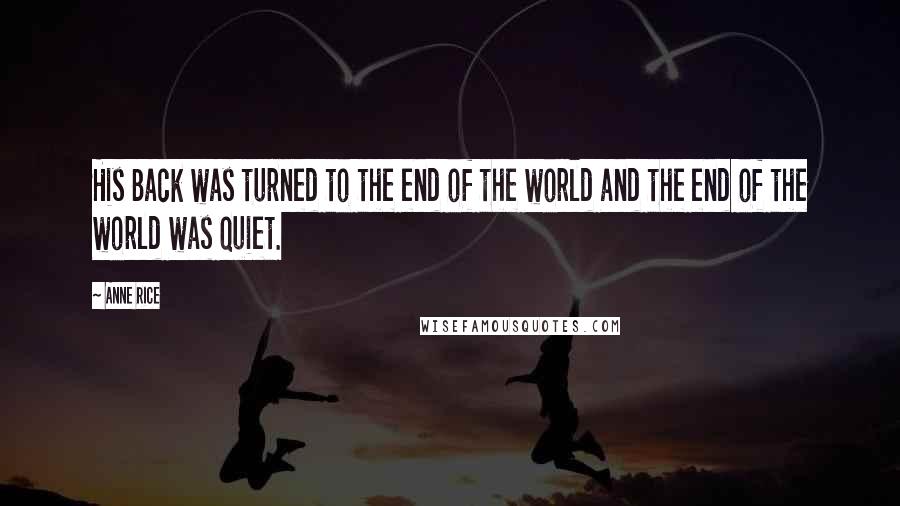 Anne Rice Quotes: His Back was turned to the end of the world and the end of the world was quiet.