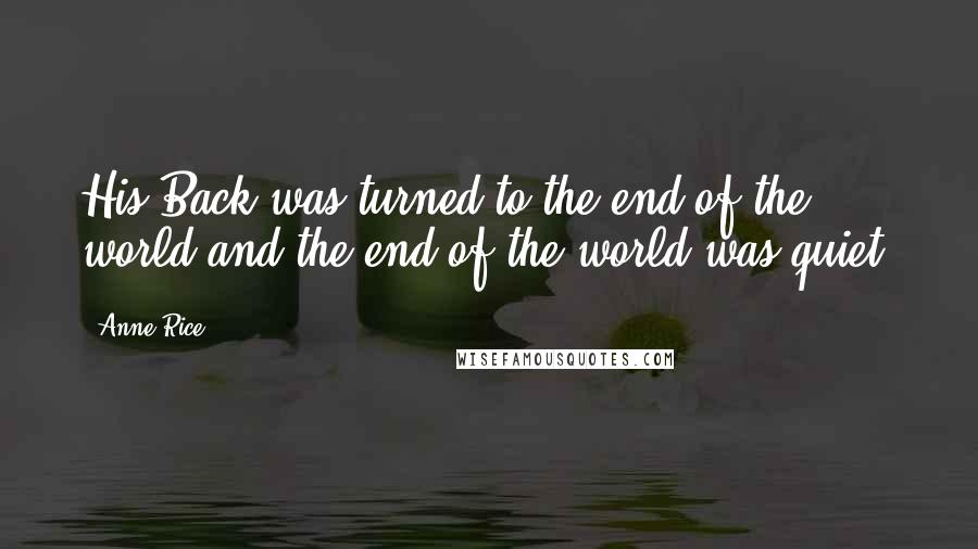 Anne Rice Quotes: His Back was turned to the end of the world and the end of the world was quiet.