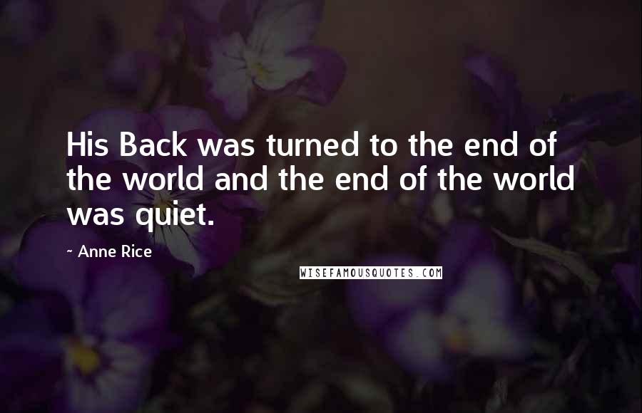 Anne Rice Quotes: His Back was turned to the end of the world and the end of the world was quiet.