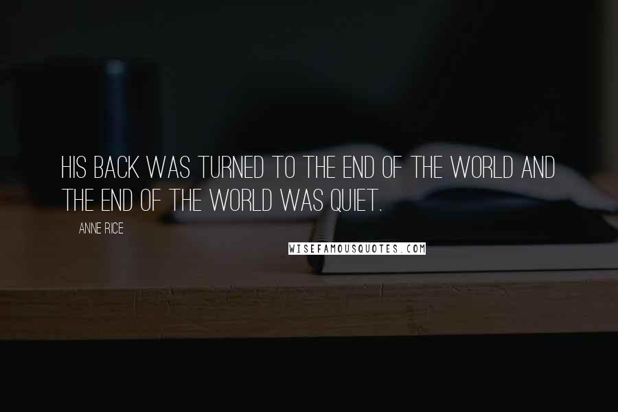 Anne Rice Quotes: His Back was turned to the end of the world and the end of the world was quiet.