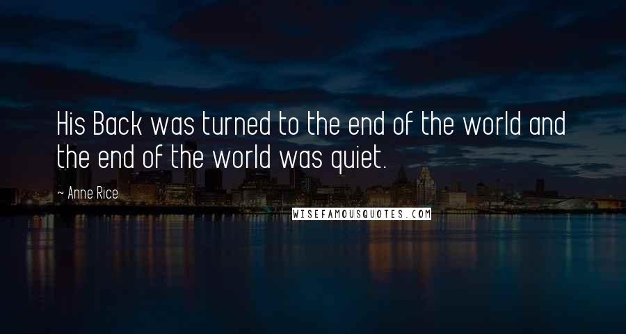 Anne Rice Quotes: His Back was turned to the end of the world and the end of the world was quiet.