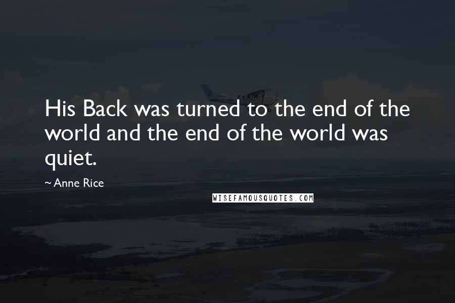 Anne Rice Quotes: His Back was turned to the end of the world and the end of the world was quiet.