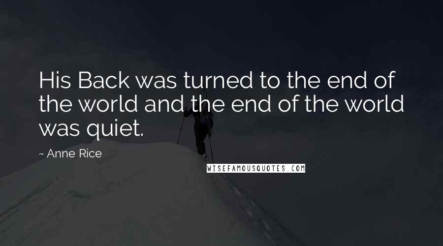 Anne Rice Quotes: His Back was turned to the end of the world and the end of the world was quiet.