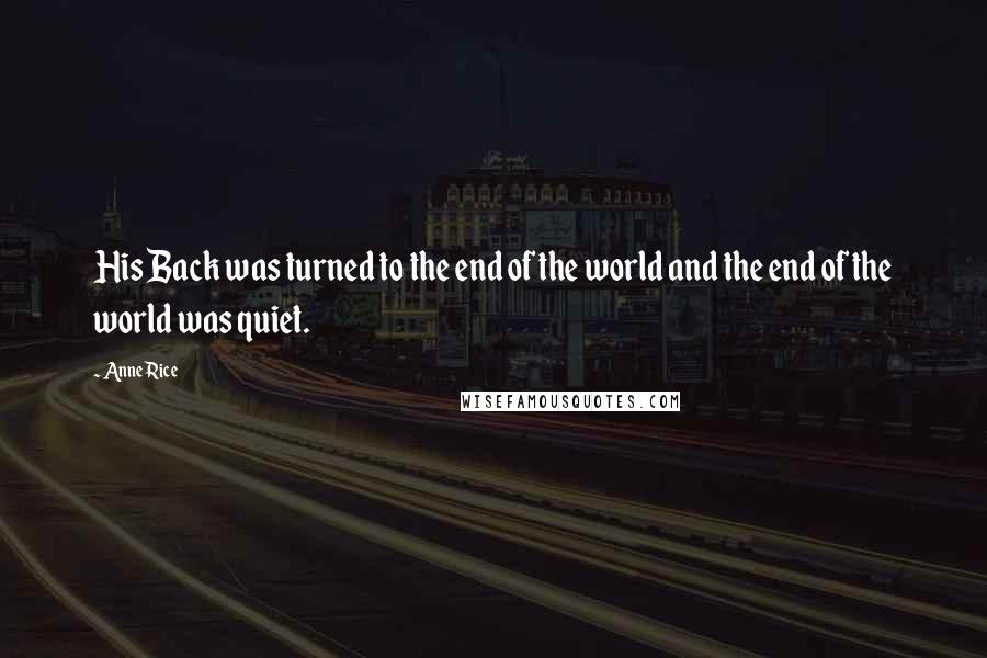 Anne Rice Quotes: His Back was turned to the end of the world and the end of the world was quiet.