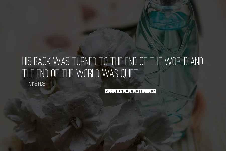 Anne Rice Quotes: His Back was turned to the end of the world and the end of the world was quiet.