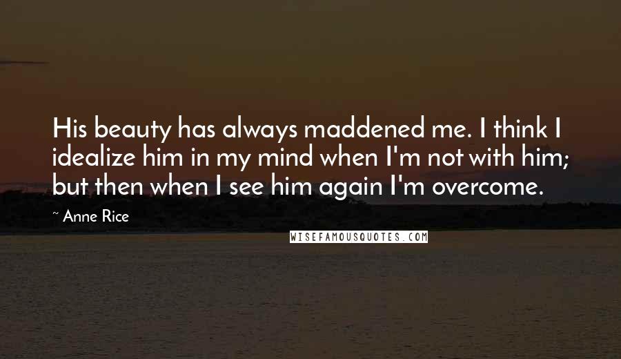 Anne Rice Quotes: His beauty has always maddened me. I think I idealize him in my mind when I'm not with him; but then when I see him again I'm overcome.