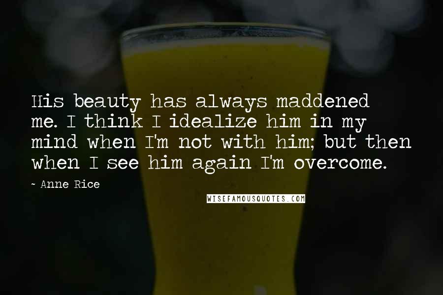 Anne Rice Quotes: His beauty has always maddened me. I think I idealize him in my mind when I'm not with him; but then when I see him again I'm overcome.