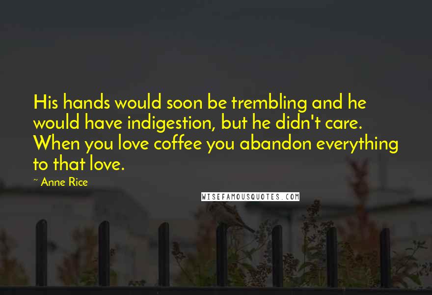Anne Rice Quotes: His hands would soon be trembling and he would have indigestion, but he didn't care. When you love coffee you abandon everything to that love.