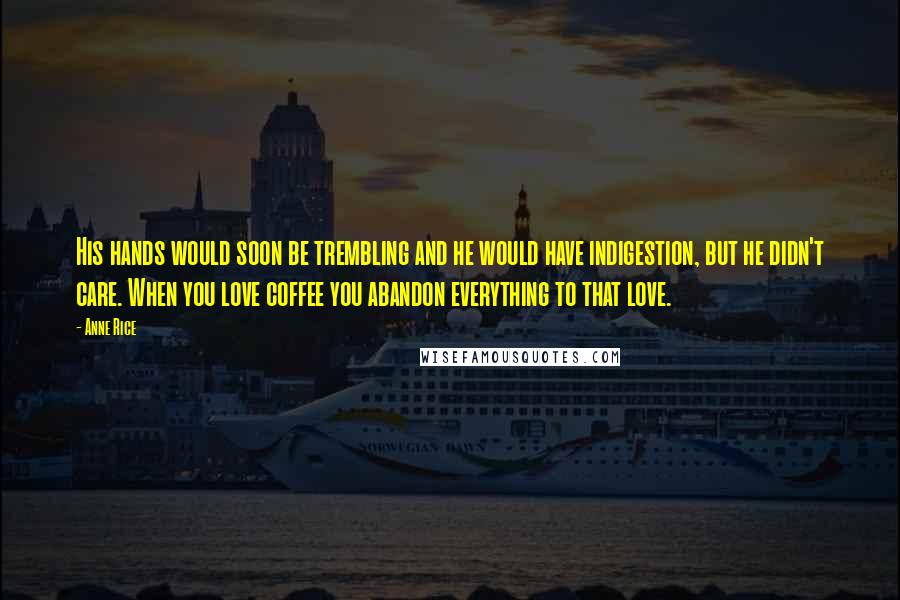 Anne Rice Quotes: His hands would soon be trembling and he would have indigestion, but he didn't care. When you love coffee you abandon everything to that love.