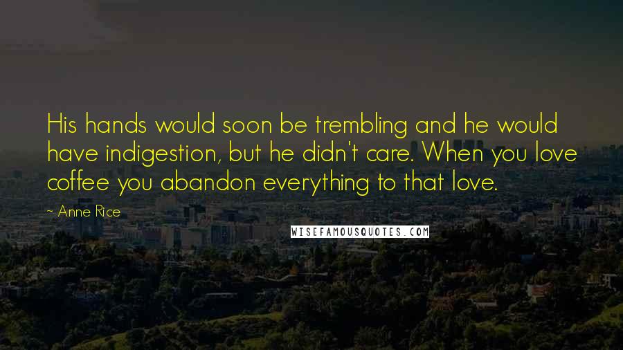 Anne Rice Quotes: His hands would soon be trembling and he would have indigestion, but he didn't care. When you love coffee you abandon everything to that love.