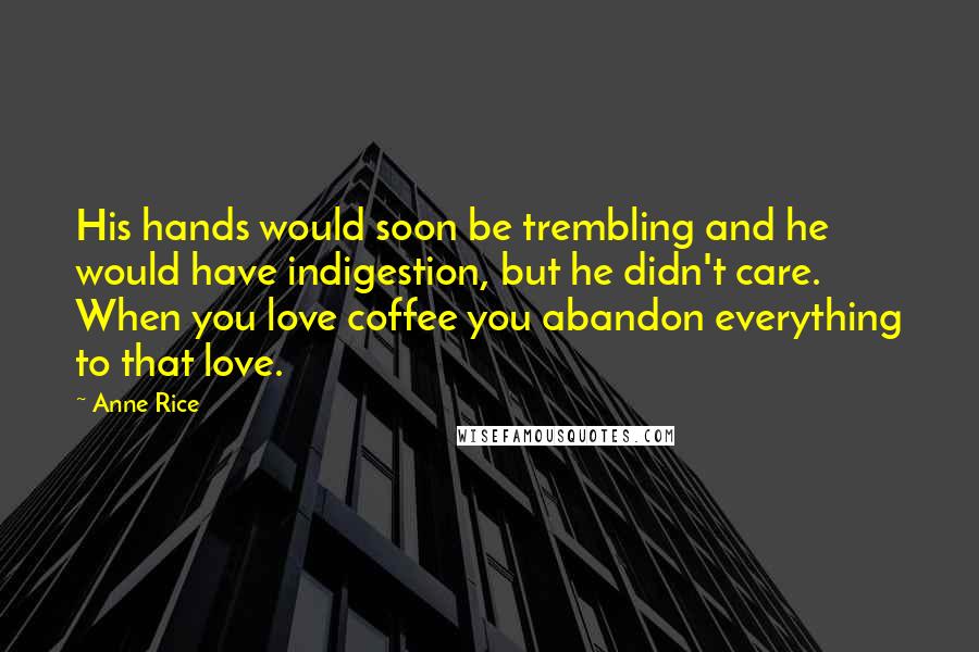 Anne Rice Quotes: His hands would soon be trembling and he would have indigestion, but he didn't care. When you love coffee you abandon everything to that love.