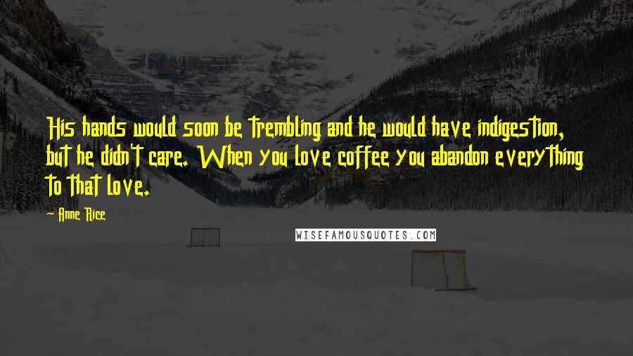 Anne Rice Quotes: His hands would soon be trembling and he would have indigestion, but he didn't care. When you love coffee you abandon everything to that love.