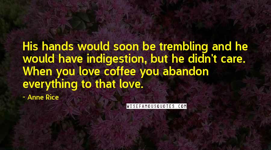 Anne Rice Quotes: His hands would soon be trembling and he would have indigestion, but he didn't care. When you love coffee you abandon everything to that love.
