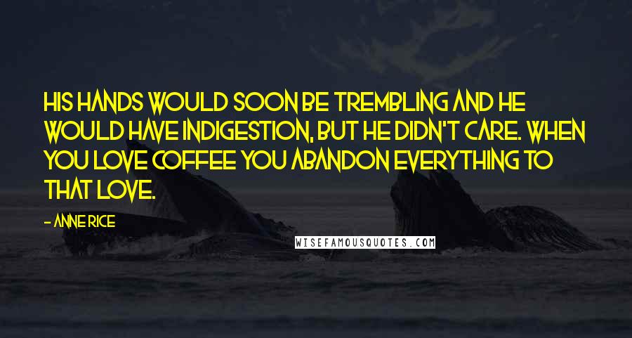 Anne Rice Quotes: His hands would soon be trembling and he would have indigestion, but he didn't care. When you love coffee you abandon everything to that love.