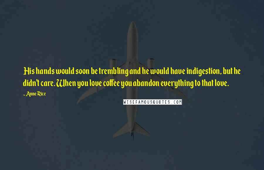 Anne Rice Quotes: His hands would soon be trembling and he would have indigestion, but he didn't care. When you love coffee you abandon everything to that love.