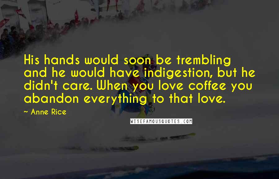 Anne Rice Quotes: His hands would soon be trembling and he would have indigestion, but he didn't care. When you love coffee you abandon everything to that love.
