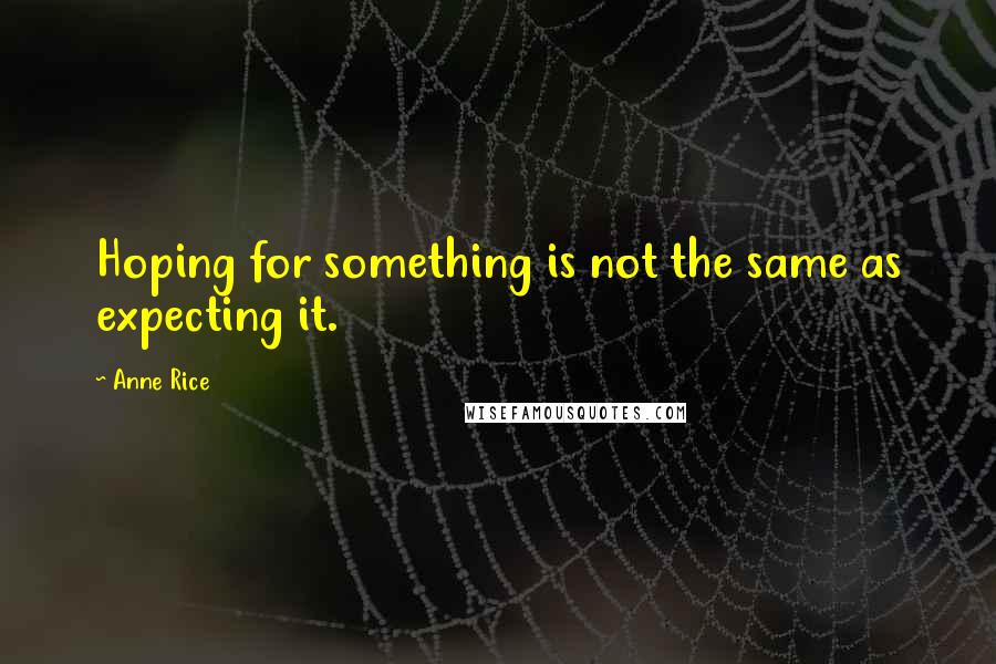 Anne Rice Quotes: Hoping for something is not the same as expecting it.