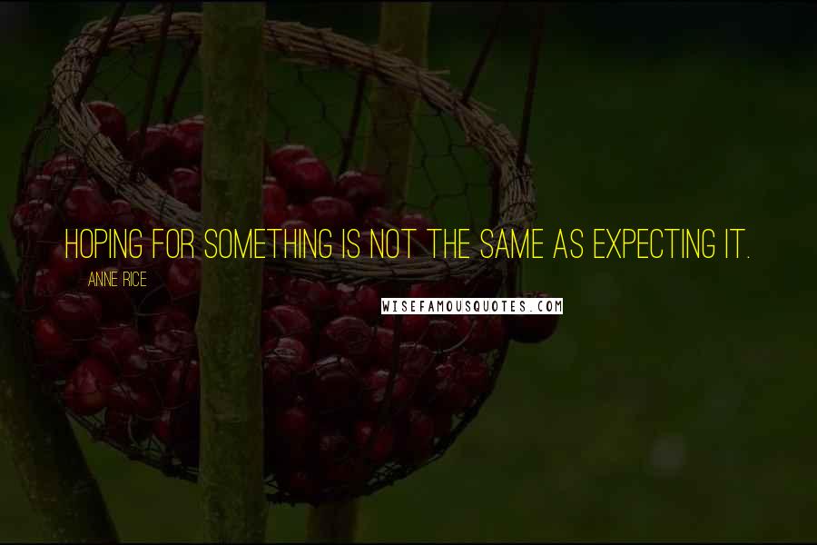 Anne Rice Quotes: Hoping for something is not the same as expecting it.