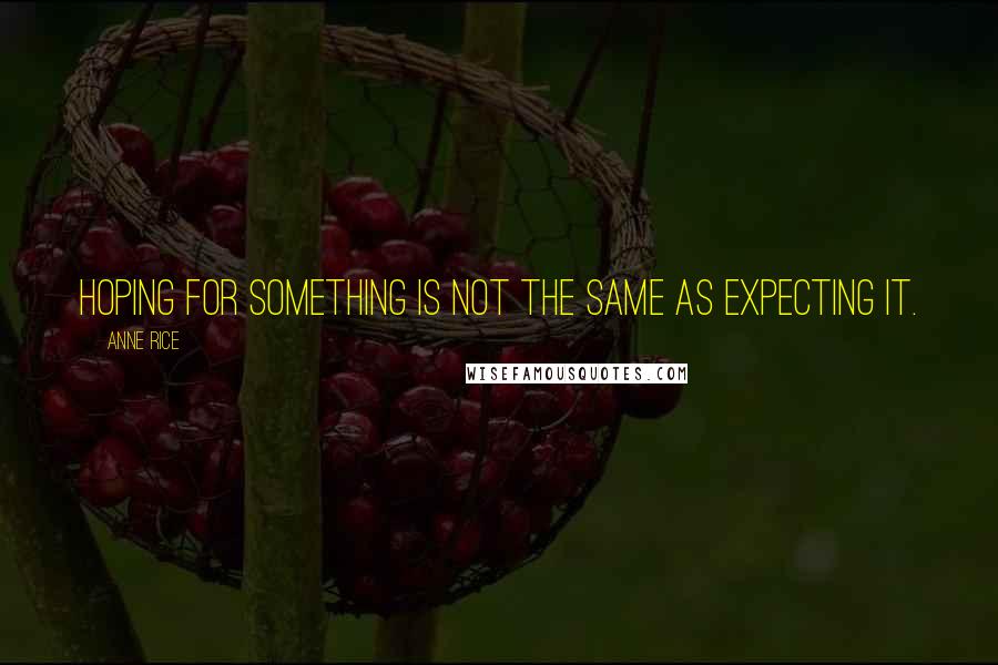 Anne Rice Quotes: Hoping for something is not the same as expecting it.