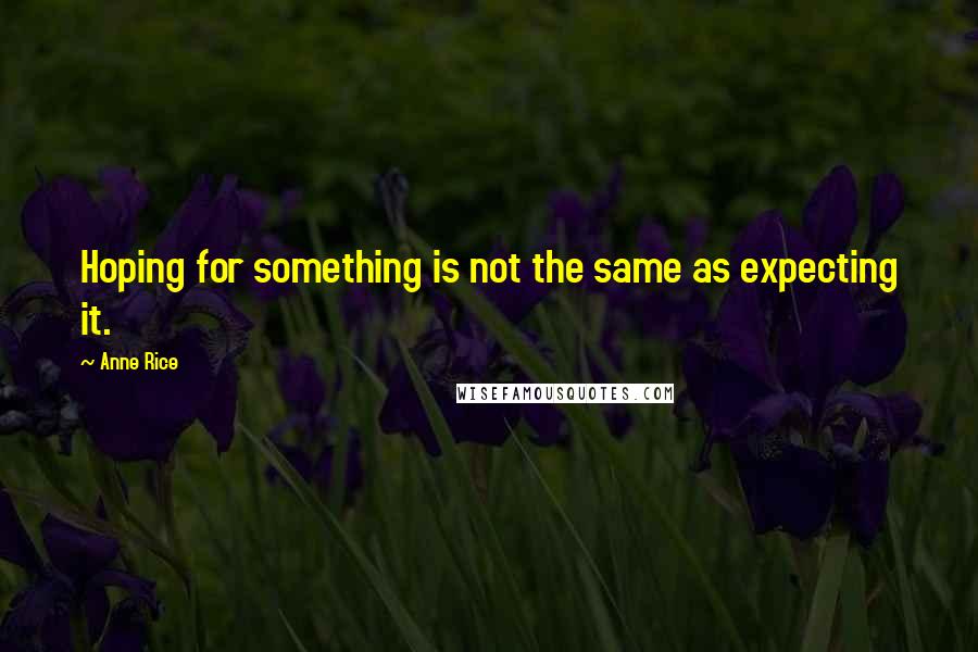 Anne Rice Quotes: Hoping for something is not the same as expecting it.